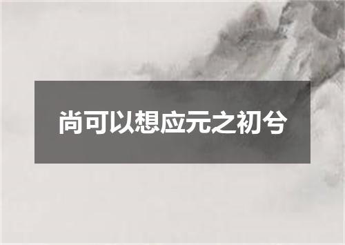 尚可以想应元之初兮