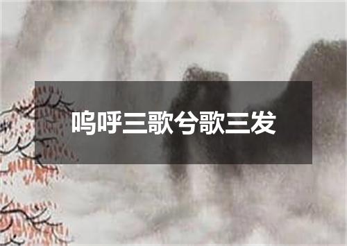呜呼三歌兮歌三发