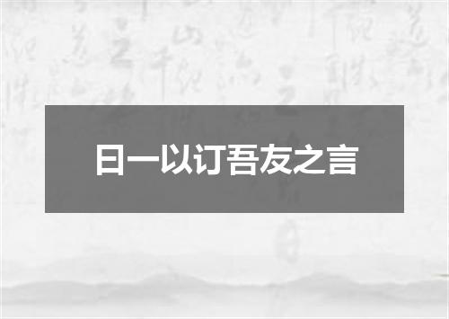 曰一以订吾友之言