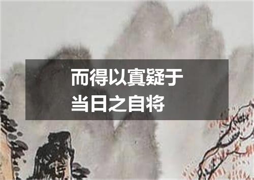 而得以寘疑于当日之自将