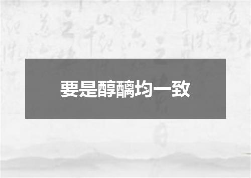 要是醇醨均一致