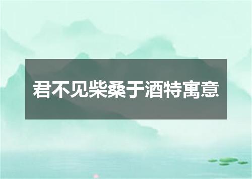 君不见柴桑于酒特寓意