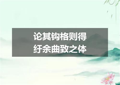 论其钩格则得纡余曲致之体