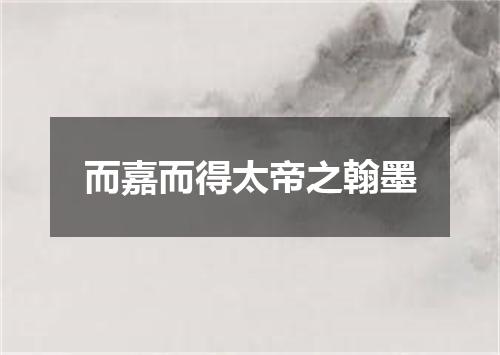 而嘉而得太帝之翰墨