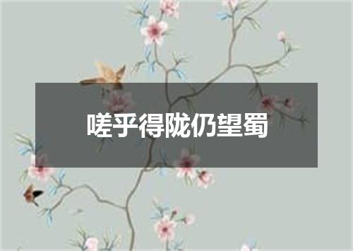 嗟乎得陇仍望蜀