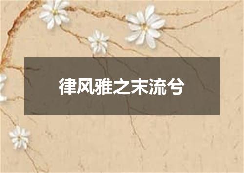 律风雅之末流兮
