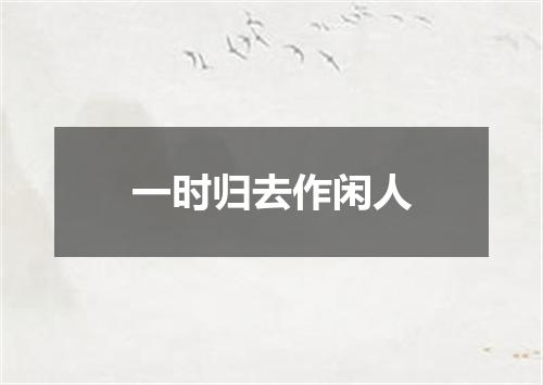 一时归去作闲人
