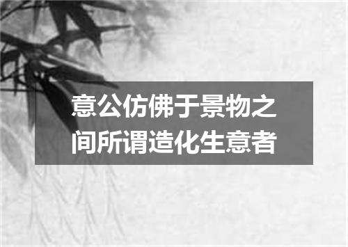 意公仿佛于景物之间所谓造化生意者