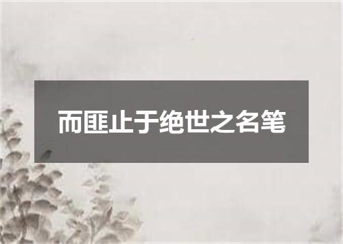 而匪止于绝世之名笔