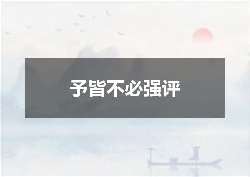 予皆不必强评
