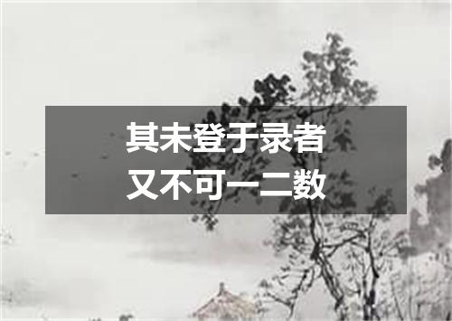 其未登于录者又不可一二数