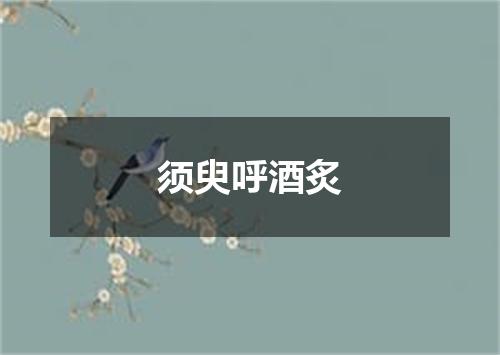 须臾呼酒炙
