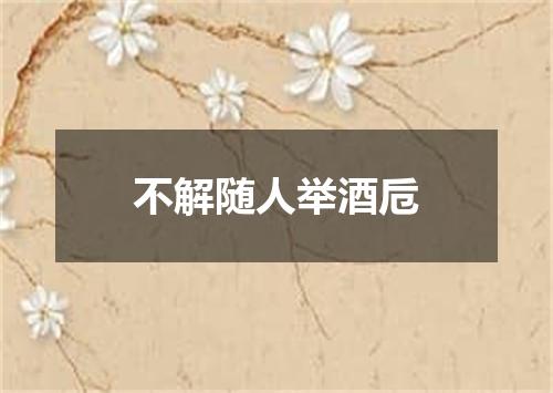 不解随人举酒卮