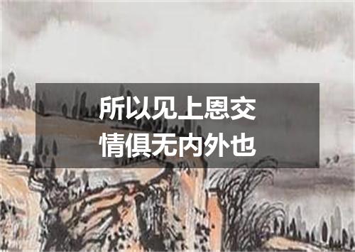 所以见上恩交情俱无内外也