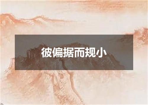 彼偏据而规小