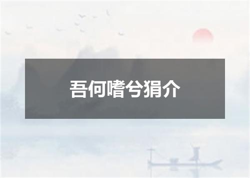 吾何嗜兮狷介