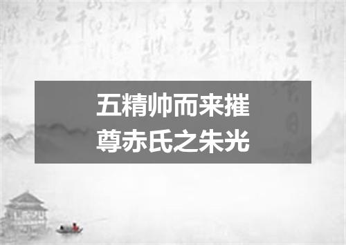 五精帅而来摧尊赤氏之朱光