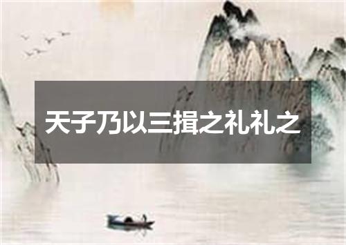 天子乃以三揖之礼礼之