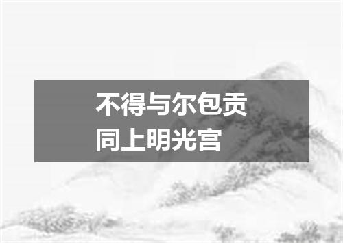 不得与尔包贡同上明光宫