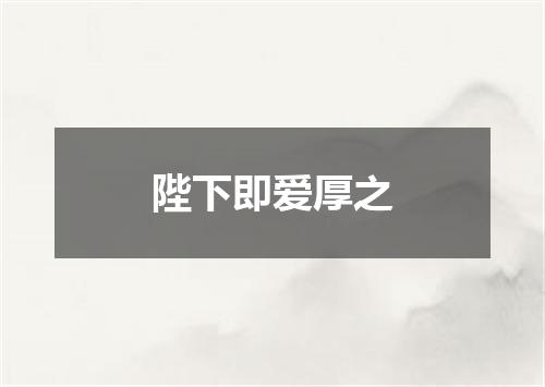 陛下即爱厚之