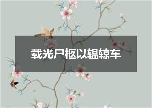 载光尸柩以辒辌车