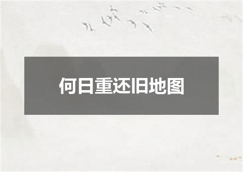 何日重还旧地图