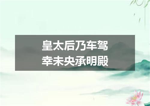 皇太后乃车驾幸未央承明殿