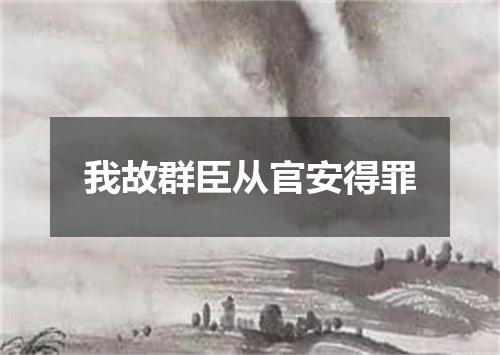 我故群臣从官安得罪