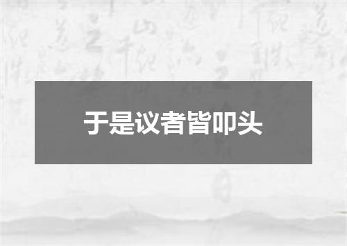 于是议者皆叩头