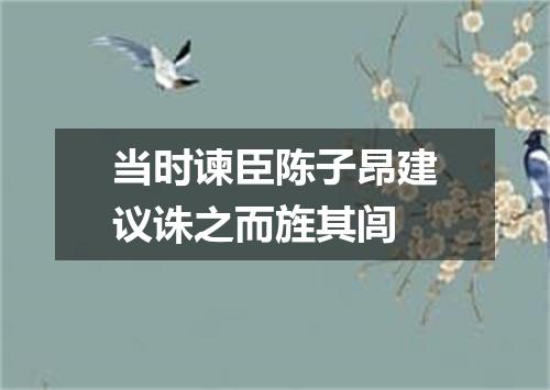 当时谏臣陈子昂建议诛之而旌其闾