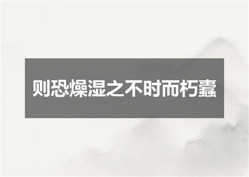 则恐燥湿之不时而朽蠹