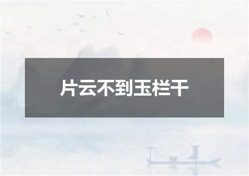 片云不到玉栏干