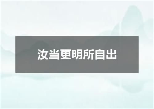汝当更明所自出