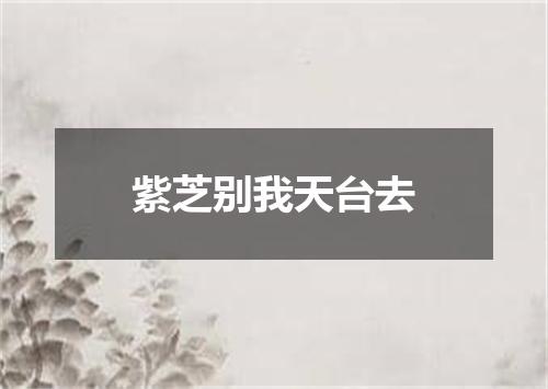 紫芝别我天台去