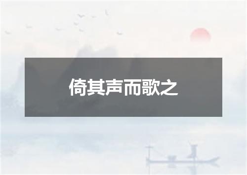 倚其声而歌之
