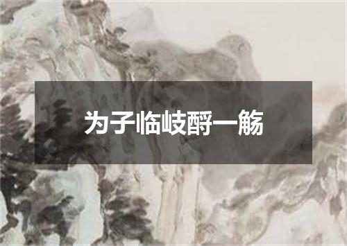 为子临岐酹一觞