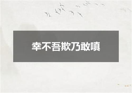 幸不吾欺乃敢嗔