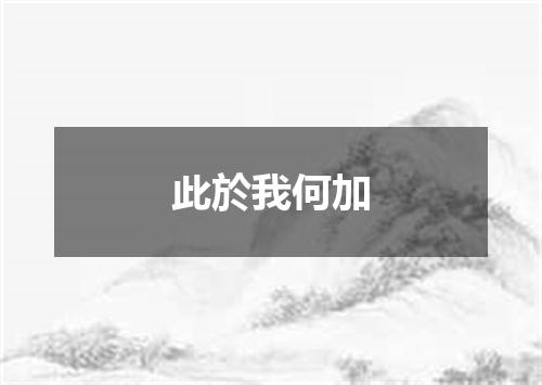 此於我何加