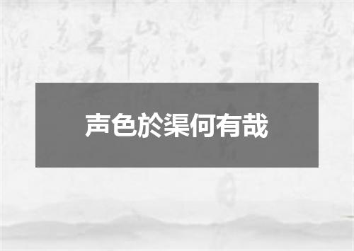 声色於渠何有哉