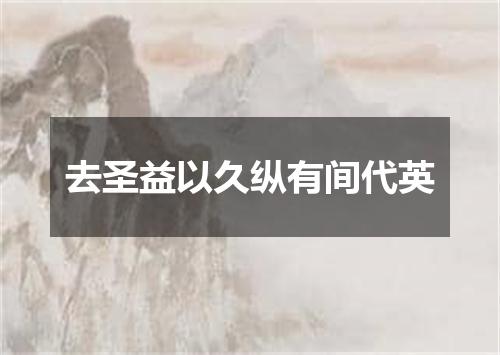 去圣益以久纵有间代英