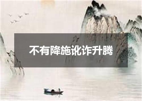 不有降施讹诈升腾