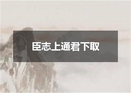 臣志上通君下取