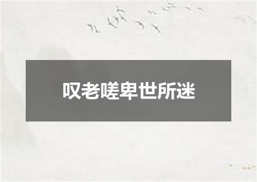 叹老嗟卑世所迷