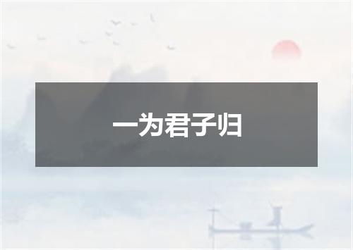 一为君子归
