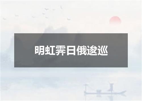 明虹霁日俄逡巡