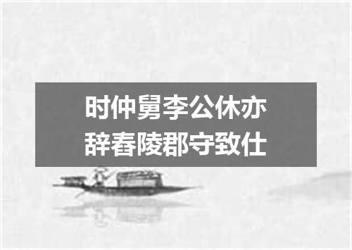 时仲舅李公休亦辞舂陵郡守致仕