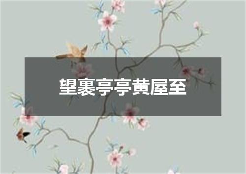 望裹亭亭黄屋至
