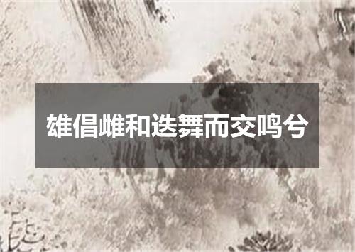 雄倡雌和迭舞而交鸣兮
