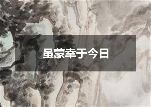 虽蒙幸于今日