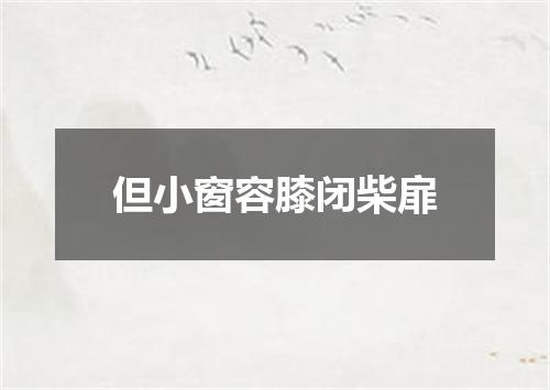 但小窗容膝闭柴扉